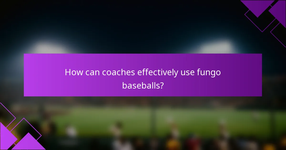 How can coaches effectively use fungo baseballs?